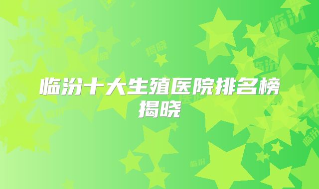 临汾十大生殖医院排名榜揭晓