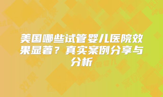 美国哪些试管婴儿医院效果显著？真实案例分享与分析