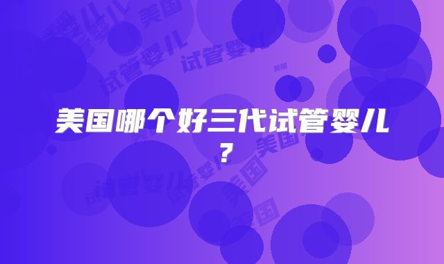 美国哪个好三代试管婴儿？