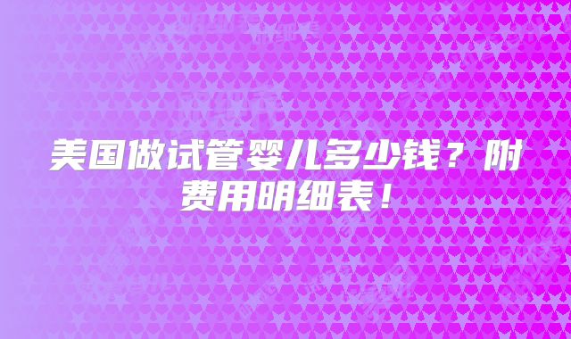 美国做试管婴儿多少钱？附费用明细表！