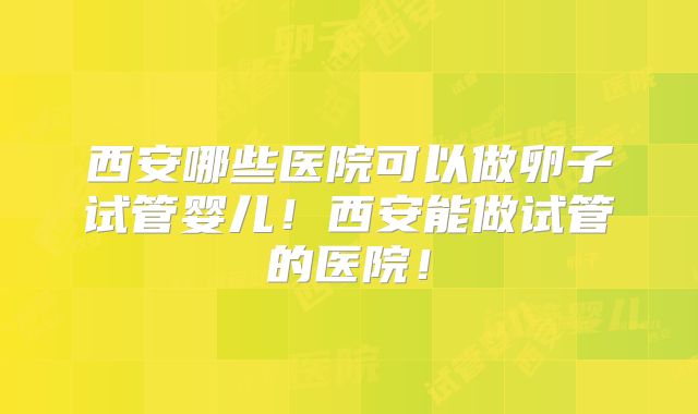 西安哪些医院可以做卵子试管婴儿！西安能做试管的医院！