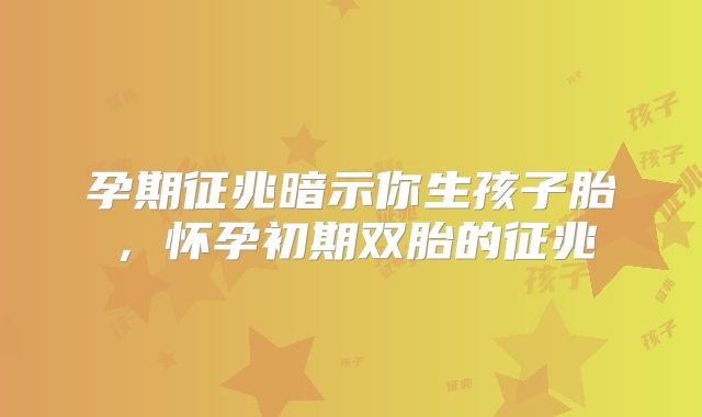 孕期征兆暗示你生孩子胎，怀孕初期双胎的征兆