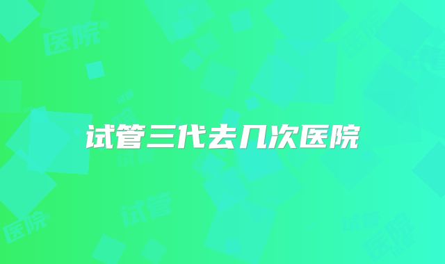 试管三代去几次医院