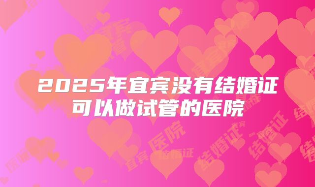 2025年宜宾没有结婚证可以做试管的医院