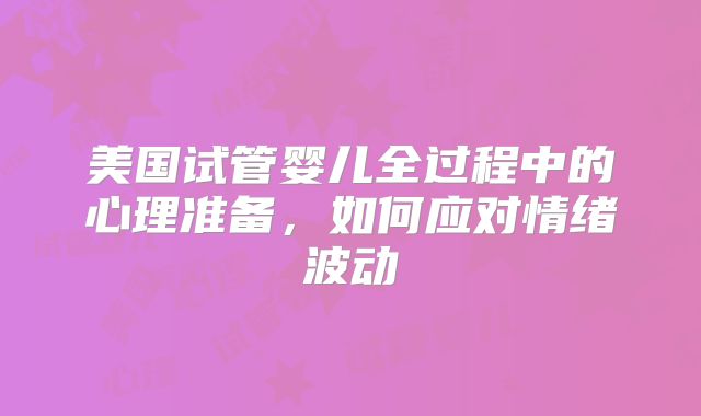 美国试管婴儿全过程中的心理准备，如何应对情绪波动