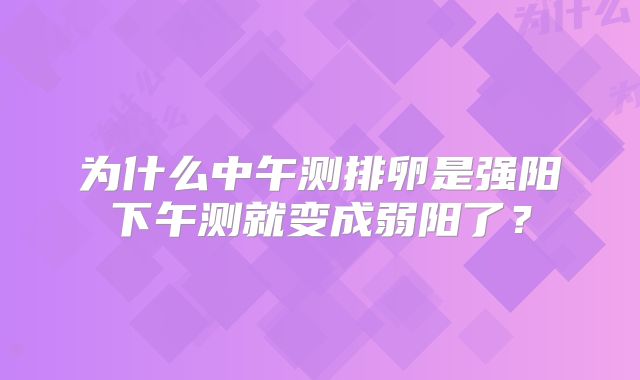 为什么中午测排卵是强阳下午测就变成弱阳了?