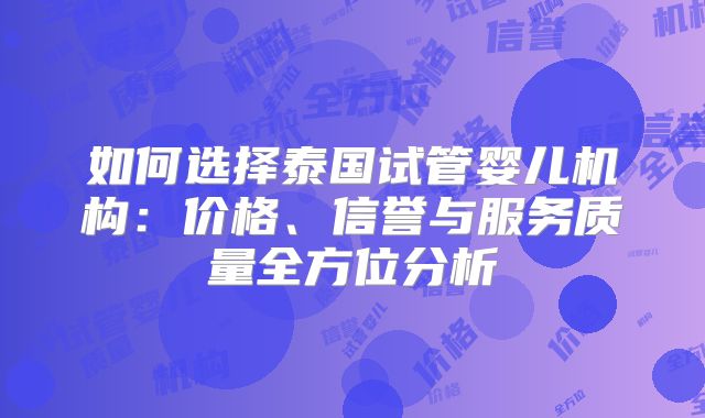 如何选择泰国试管婴儿机构：价格、信誉与服务质量全方位分析