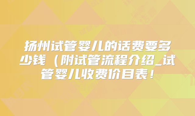 扬州试管婴儿的话费要多少钱（附试管流程介绍_试管婴儿收费价目表！