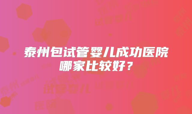 泰州包试管婴儿成功医院哪家比较好？