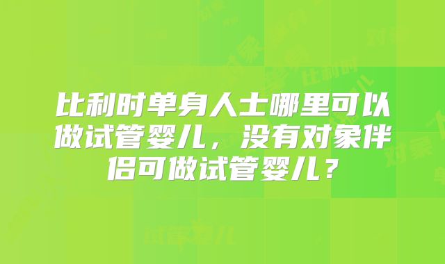 比利时单身人士哪里可以做试管婴儿，没有对象伴侣可做试管婴儿？