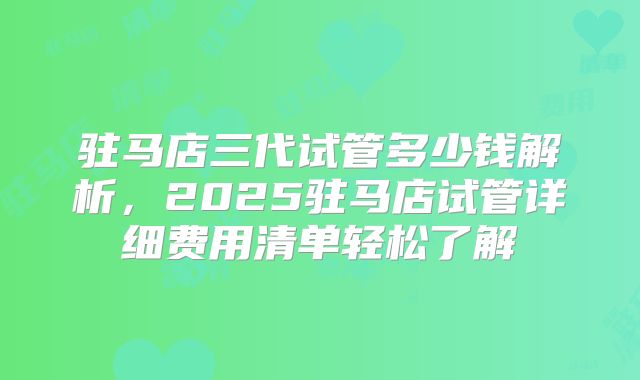 驻马店三代试管多少钱解析，2025驻马店试管详细费用清单轻松了解