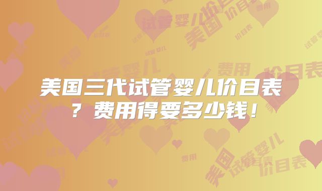 美国三代试管婴儿价目表？费用得要多少钱！