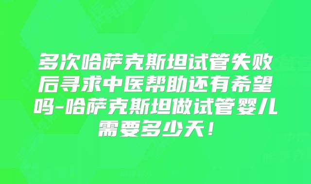 多次哈萨克斯坦试管失败后寻求中医帮助还有希望吗-哈萨克斯坦做试管婴儿需要多少天！