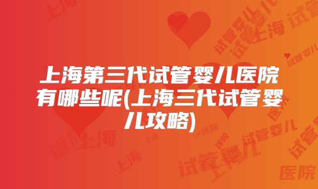 上海第三代试管婴儿医院有哪些呢(上海三代试管婴儿攻略)