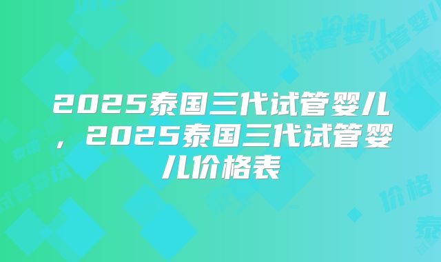 2025泰国三代试管婴儿，2025泰国三代试管婴儿价格表