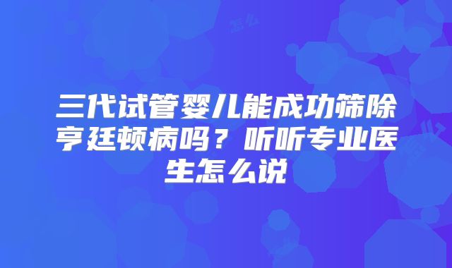 三代试管婴儿能成功筛除亨廷顿病吗？听听专业医生怎么说