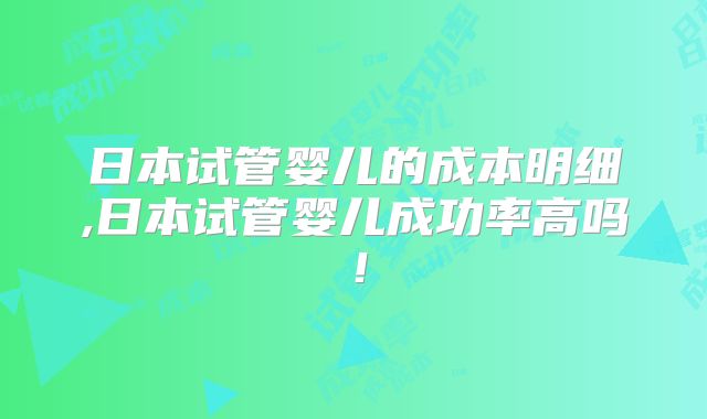 日本试管婴儿的成本明细,日本试管婴儿成功率高吗！
