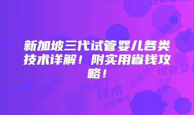 新加坡三代试管婴儿各类技术详解!附实用省钱攻略!