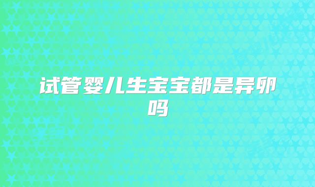 试管婴儿生宝宝都是异卵吗