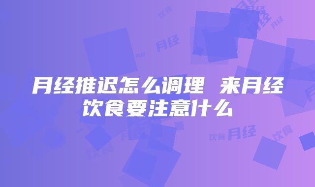 月经推迟怎么调理 来月经饮食要注意什么