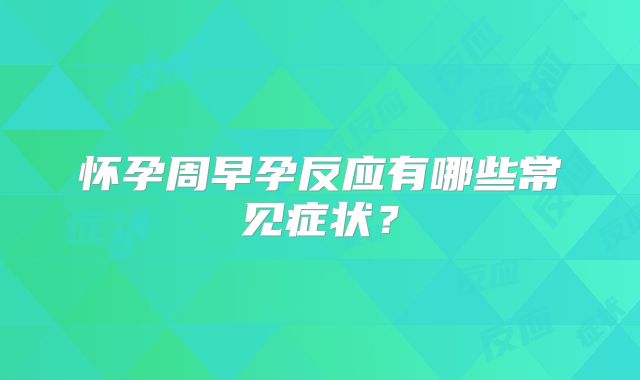 怀孕周早孕反应有哪些常见症状？
