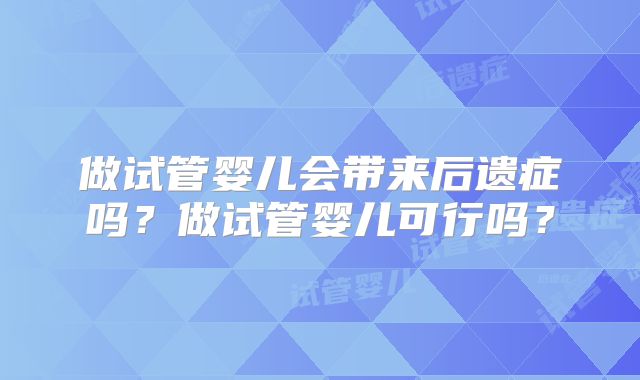 做试管婴儿会带来后遗症吗？做试管婴儿可行吗？
