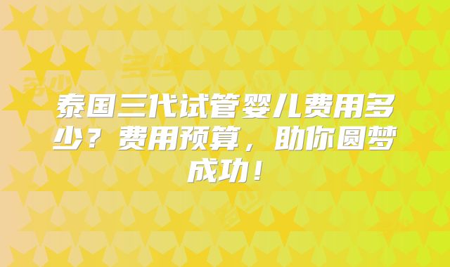 泰国三代试管婴儿费用多少？费用预算，助你圆梦成功！
