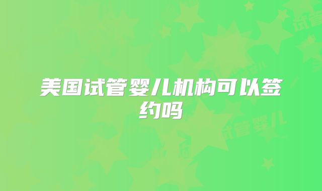 美国试管婴儿机构可以签约吗