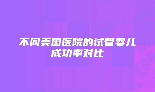 不同美国医院的试管婴儿成功率对比