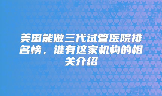 美国能做三代试管医院排名榜，谁有这家机构的相关介绍