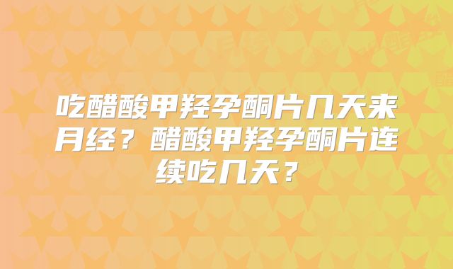 吃醋酸甲羟孕酮片几天来月经？醋酸甲羟孕酮片连续吃几天？