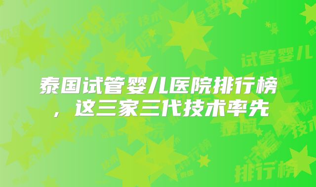 泰国试管婴儿医院排行榜，这三家三代技术率先