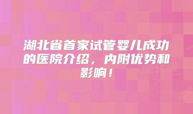 湖北省首家试管婴儿成功的医院介绍,内附优势和影响!