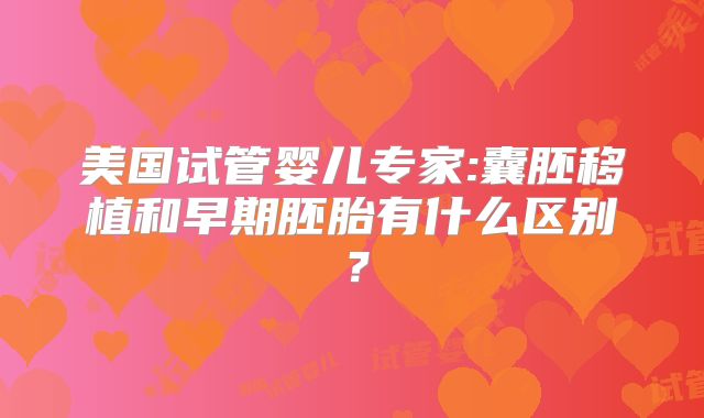 美国试管婴儿专家:囊胚移植和早期胚胎有什么区别?