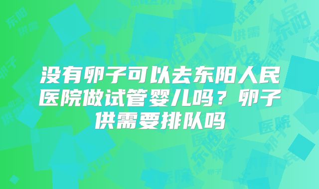 没有卵子可以去东阳人民医院做试管婴儿吗？卵子供需要排队吗