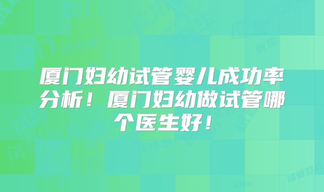 厦门妇幼试管婴儿成功率分析！厦门妇幼做试管哪个医生好！