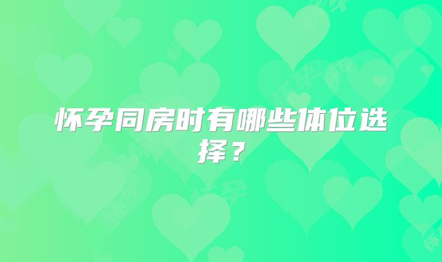 怀孕同房时有哪些体位选择?