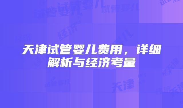 天津试管婴儿费用，详细解析与经济考量