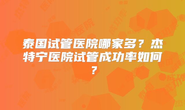 泰国试管医院哪家多？杰特宁医院试管成功率如何？