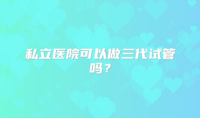 私立医院可以做三代试管吗？