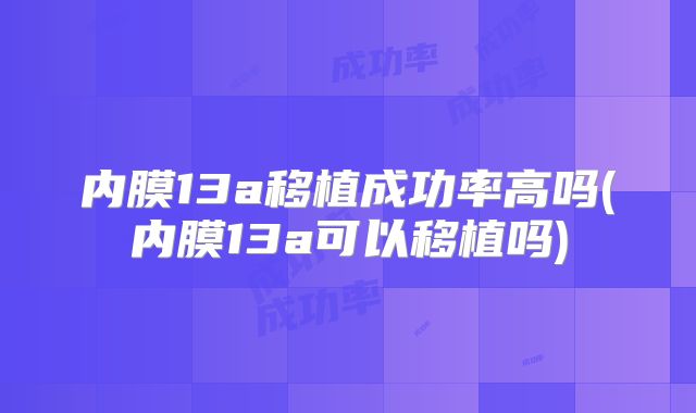 内膜13a移植成功率高吗(内膜13a可以移植吗)