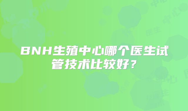 BNH生殖中心哪个医生试管技术比较好?