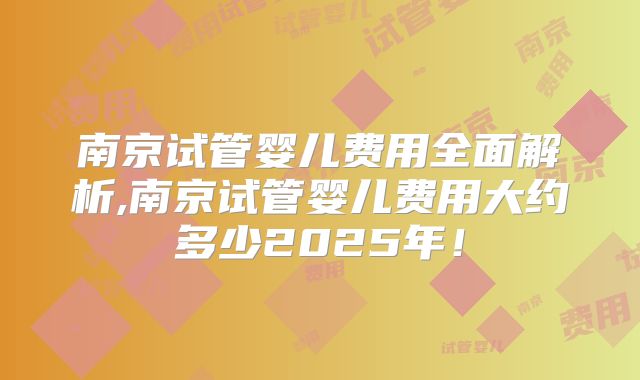 南京试管婴儿费用全面解析,南京试管婴儿费用大约多少2025年！