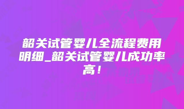 韶关试管婴儿全流程费用明细_韶关试管婴儿成功率高！
