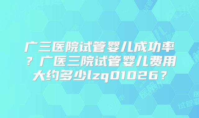 广三医院试管婴儿成功率？广医三院试管婴儿费用大约多少lzq01026？
