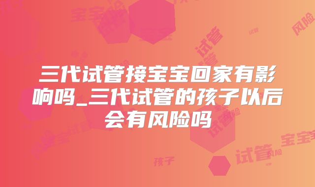 三代试管接宝宝回家有影响吗_三代试管的孩子以后会有风险吗