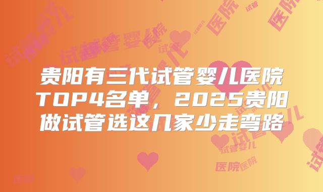 贵阳有三代试管婴儿医院TOP4名单，2025贵阳做试管选这几家少走弯路