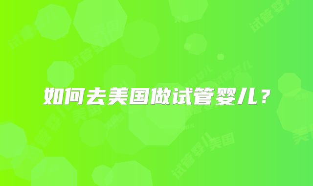 如何去美国做试管婴儿？