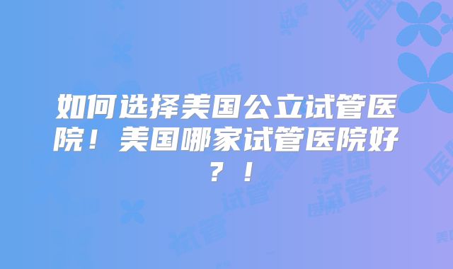 如何选择美国公立试管医院！美国哪家试管医院好？！