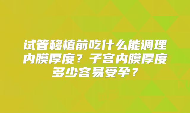 试管移植前吃什么能调理内膜厚度？子宫内膜厚度多少容易受孕？